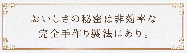 「おいしさの秘密は非効率な完全手作り製法にあり。」