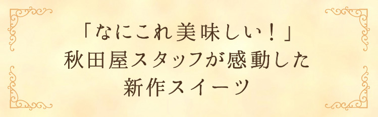 「「なにこれ美味しい！秋田屋スタッフが感動した新作スイーツ」」