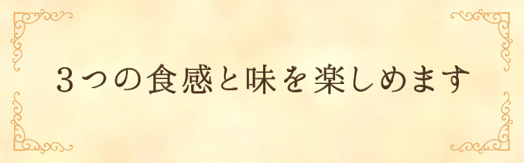 「3つの食感と味を楽しめます」