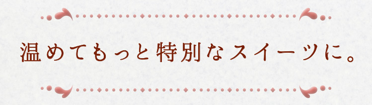 「温めてもっと特別なスイーツに。」