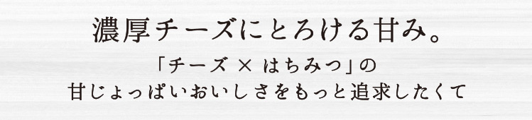 濃厚チーズにとろける甘み。