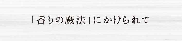 「香りの魔法」にかけられて