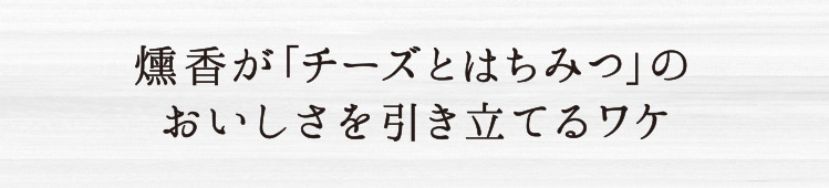 燻香が「チーズとはちみつ」のおいしさを引き立てるワケ