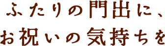 ふたりの門出に、お祝いの気持ちを